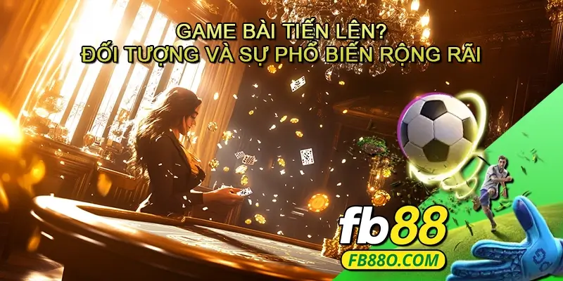 Game bài Tiến lên- Đối tượng và sự phổ biến rộng rãi