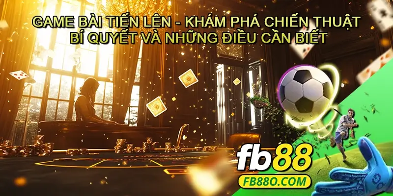 Game bài Tiến lên - Khám phá chiến thuật, bí quyết và những điều cần biết